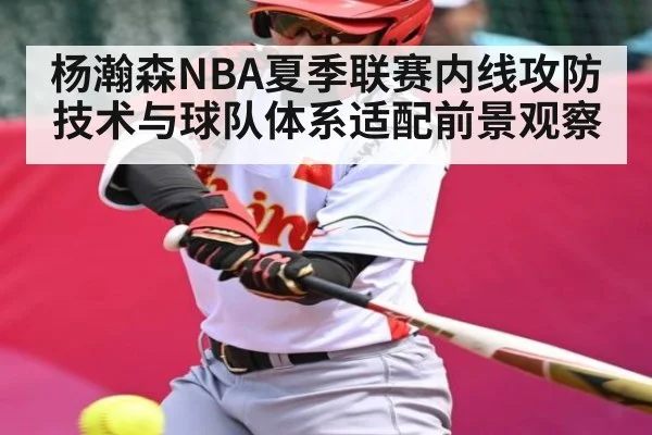 杨瀚森NBA夏季联赛内线攻防技术与球队体系适配前景观察