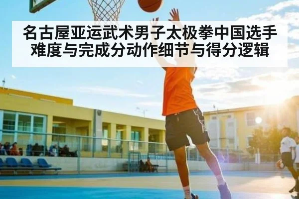 名古屋亚运武术男子太极拳中国选手难度与完成分动作细节与得分逻辑